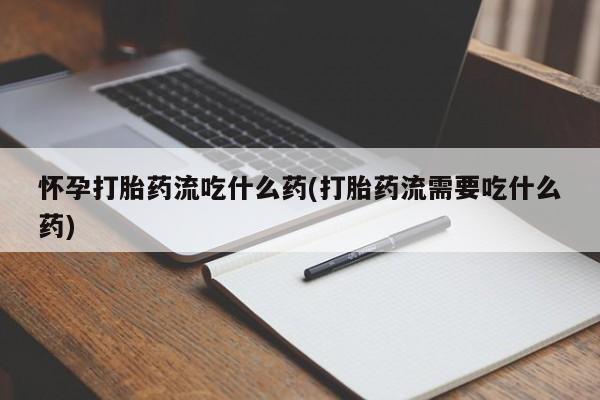 打胎药微信联系方式，怀孕打胎药流吃什么药(打胎药流需要吃什么药)