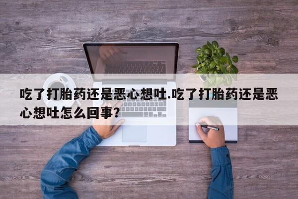 打胎药微信联系方式，吃了打胎药还是恶心想吐.吃了打胎药还是恶心想吐怎么回事？