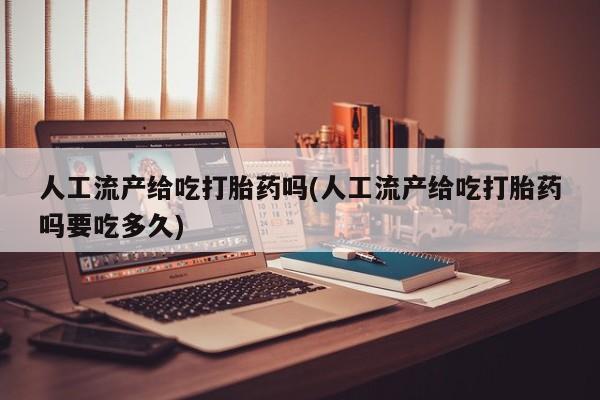 打胎药微信联系方式，人工流产给吃打胎药吗(人工流产给吃打胎药吗要吃多久)
