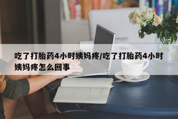 打胎药微信联系方式，吃了打胎药4小时姨妈疼/吃了打胎药4小时姨妈疼怎么回事