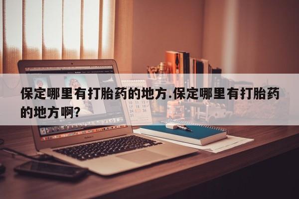 打胎药微信联系方式，保定哪里有打胎药的地方.保定哪里有打胎药的地方啊？