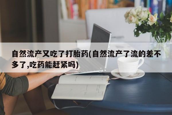 打胎药微信联系方式，自然流产又吃了打胎药(自然流产了流的差不多了,吃药能赶紧吗)