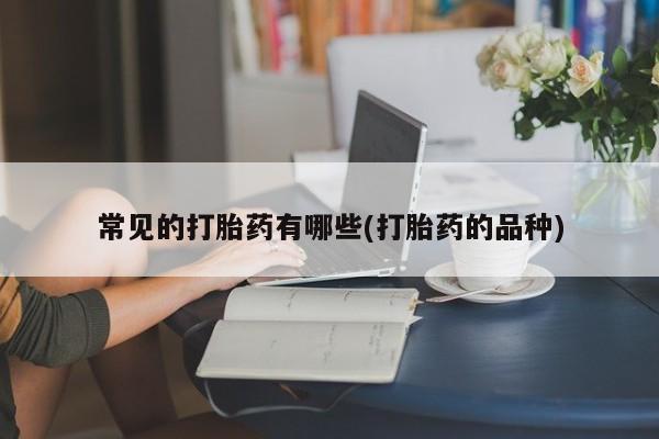 打胎药微信联系方式，常见的打胎药有哪些(打胎药的品种)