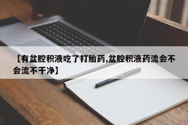 打胎药微信联系方式，【有盆腔积液吃了打胎药,盆腔积液药流会不会流不干净】