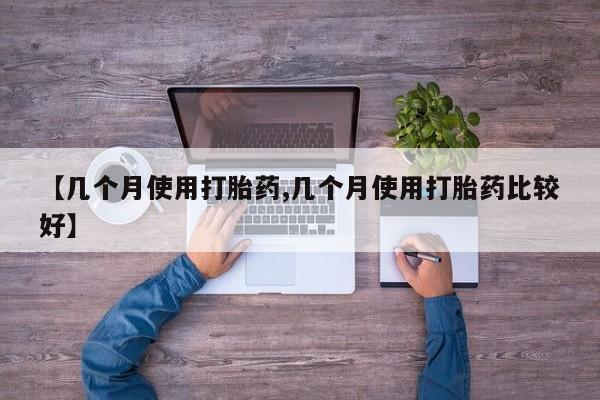 打胎药微信联系方式，【几个月使用打胎药,几个月使用打胎药比较好】