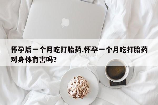 打胎药微信联系方式，怀孕后一个月吃打胎药.怀孕一个月吃打胎药对身体有害吗？