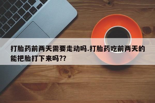 打胎药微信联系方式，打胎药前两天需要走动吗.打胎药吃前两天的能把胎打下来吗?？