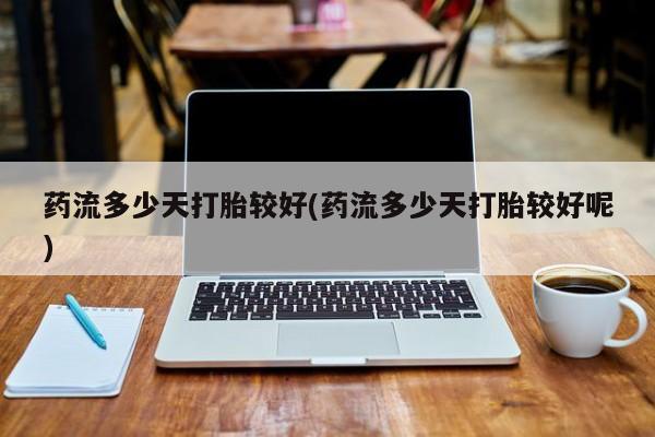 打胎药微信联系方式，药流多少天打胎较好(药流多少天打胎较好呢)