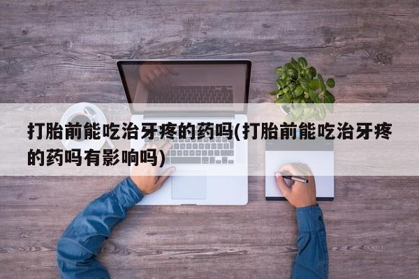 打胎药微信联系方式,打胎前能吃治牙疼的药吗(打胎前能吃治牙疼的药吗有影响吗)