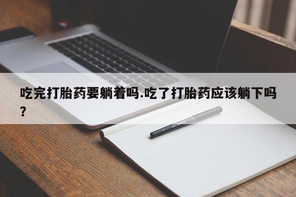 打胎药微信联系方式，吃完打胎药要躺着吗.吃了打胎药应该躺下吗？