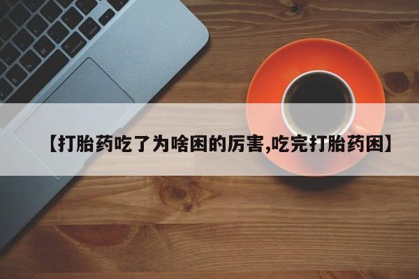 打胎药微信联系方式，【打胎药吃了为啥困的厉害,吃完打胎药困】