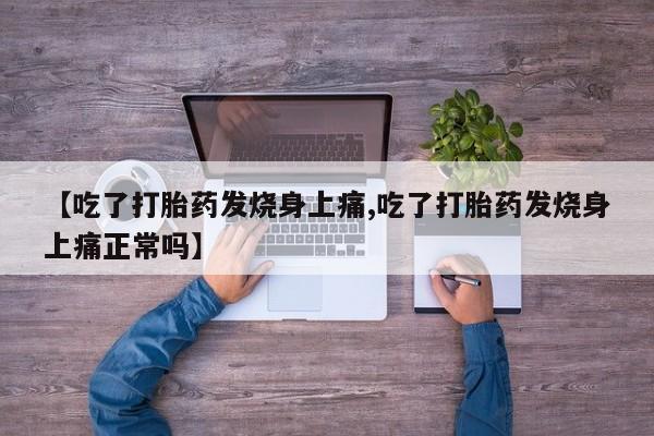 打胎药微信联系方式，【吃了打胎药发烧身上痛,吃了打胎药发烧身上痛正常吗】