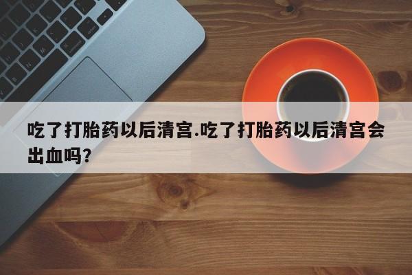 打胎药微信联系方式,吃了打胎药以后清宫.吃了打胎药以后清宫会出血吗?