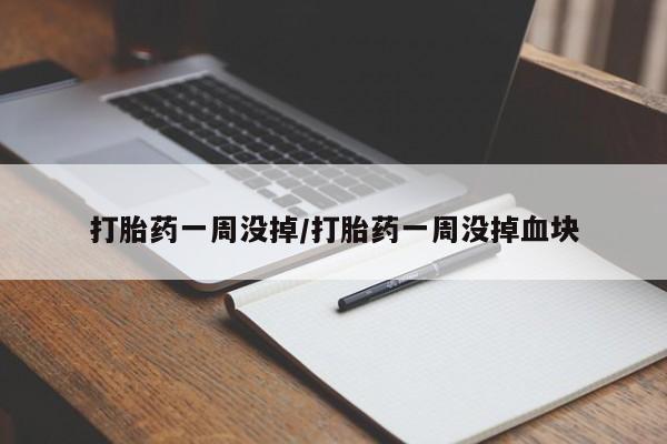 打胎药微信联系方式，打胎药一周没掉/打胎药一周没掉血块