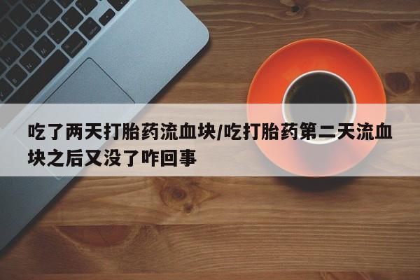 打胎药微信联系方式，吃了两天打胎药流血块/吃打胎药第二天流血块之后又没了咋回事