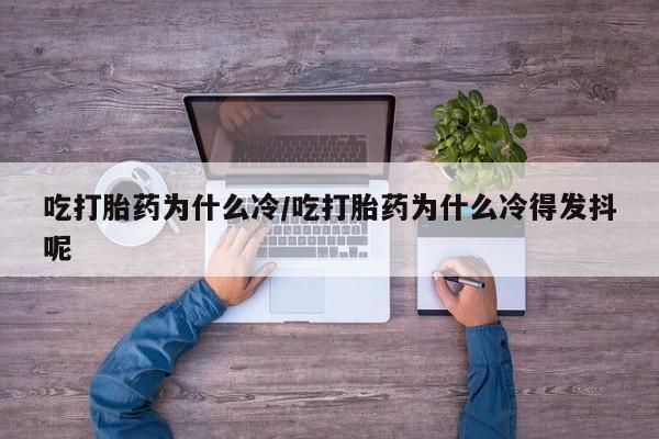 打胎药微信联系方式，吃打胎药为什么冷/吃打胎药为什么冷得发抖呢