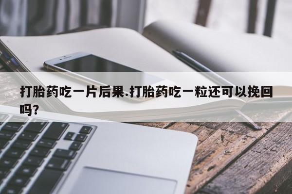 打胎药微信联系方式,打胎药吃一片后果.打胎药吃一粒还可以挽回吗?