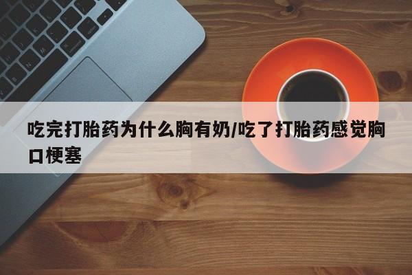 打胎药微信联系方式,吃完打胎药为什么胸有奶/吃了打胎药感觉胸口梗塞