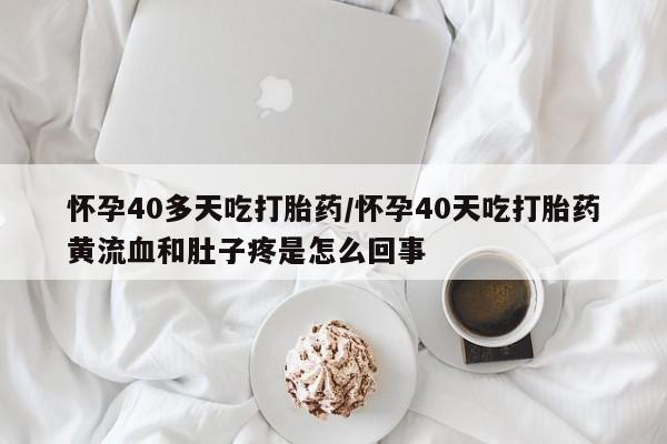 打胎药微信联系方式，怀孕40多天吃打胎药/怀孕40天吃打胎药黄流血和肚子疼是怎么回事