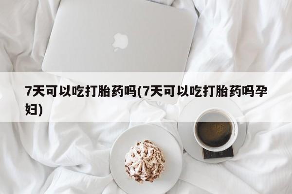 打胎药微信联系方式，7天可以吃打胎药吗(7天可以吃打胎药吗孕妇)