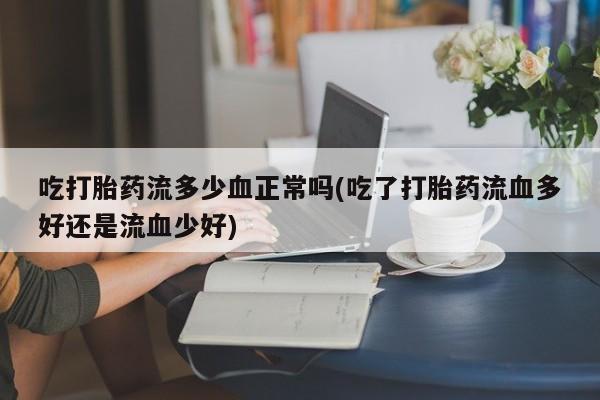 打胎药微信联系方式，吃打胎药流多少血正常吗(吃了打胎药流血多好还是流血少好)