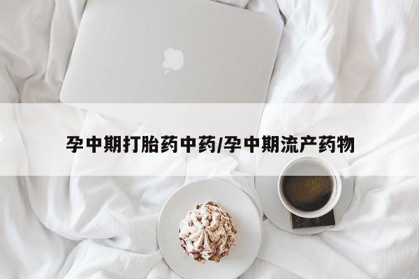 打胎药微信联系方式，孕中期打胎药中药/孕中期流产药物