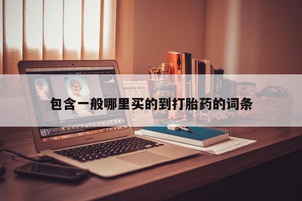 打胎药微信联系方式，包含一般哪里买的到打胎药的词条