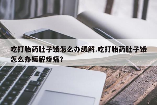 打胎药微信联系方式，吃打胎药肚子饿怎么办缓解.吃打胎药肚子饿怎么办缓解疼痛？
