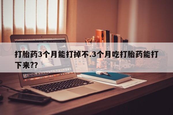 打胎药微信联系方式，打胎药3个月能打掉不.3个月吃打胎药能打下来?？
