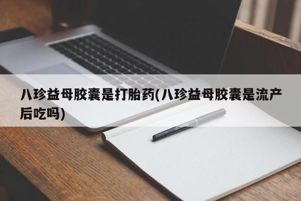 打胎药微信联系方式,八珍益母胶囊是打胎药(八珍益母胶囊是流产后吃吗)