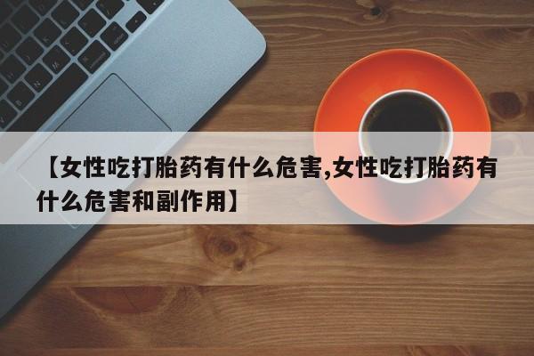 打胎药微信联系方式，【女性吃打胎药有什么危害,女性吃打胎药有什么危害和副作用】