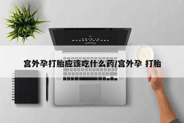 打胎药微信联系方式，宫外孕打胎应该吃什么药/宫外孕 打胎