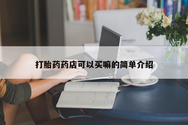 打胎药微信联系方式，打胎药药店可以买嘛的简单介绍