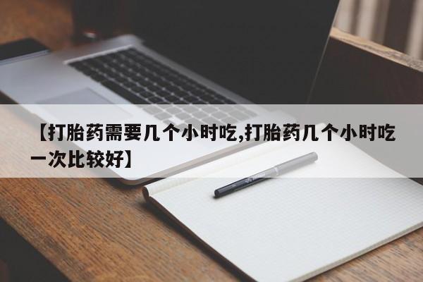 打胎药微信联系方式,【打胎药需要几个小时吃,打胎药几个小时吃一次比较好】