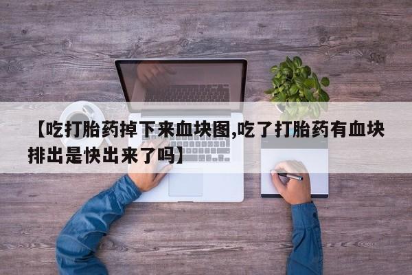 打胎药微信联系方式，【吃打胎药掉下来血块图,吃了打胎药有血块排出是快出来了吗】