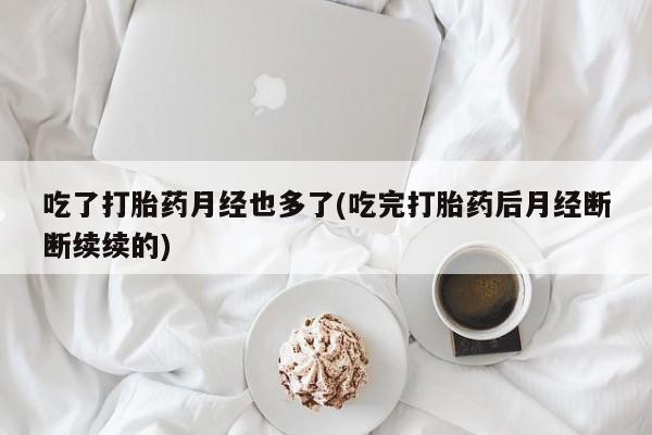 打胎药微信联系方式，吃了打胎药月经也多了(吃完打胎药后月经断断续续的)