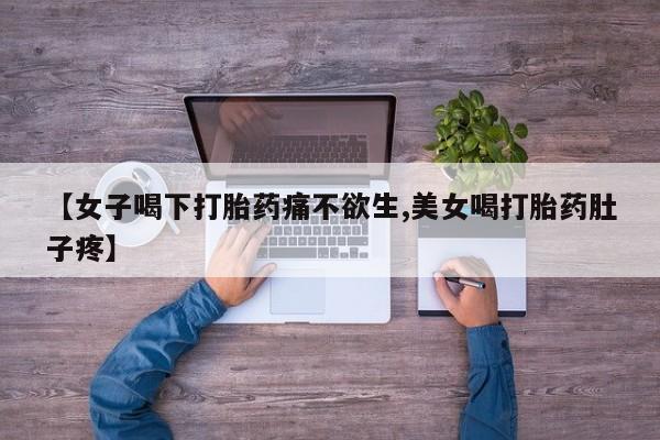 打胎药微信联系方式，【女子喝下打胎药痛不欲生,美女喝打胎药肚子疼】