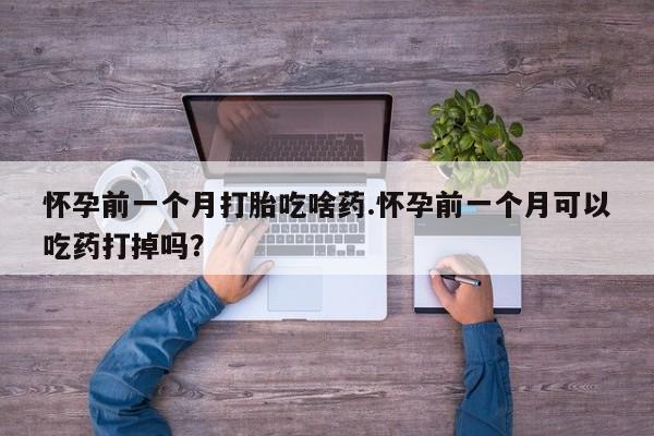 打胎药微信联系方式,怀孕前一个月打胎吃啥药.怀孕前一个月可以吃药打掉吗?