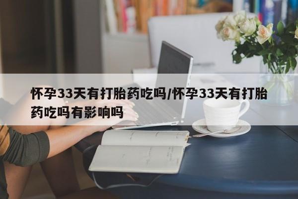 打胎药微信联系方式，怀孕33天有打胎药吃吗/怀孕33天有打胎药吃吗有影响吗