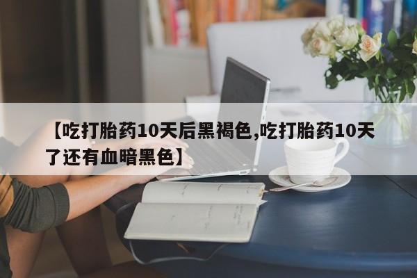 打胎药微信联系方式，【吃打胎药10天后黑褐色,吃打胎药10天了还有血暗黑色】