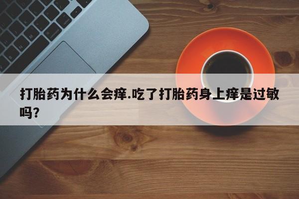 打胎药微信联系方式，打胎药为什么会痒.吃了打胎药身上痒是过敏吗？