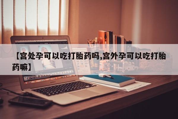 打胎药微信联系方式，【宫处孕可以吃打胎药吗,宫外孕可以吃打胎药嘛】