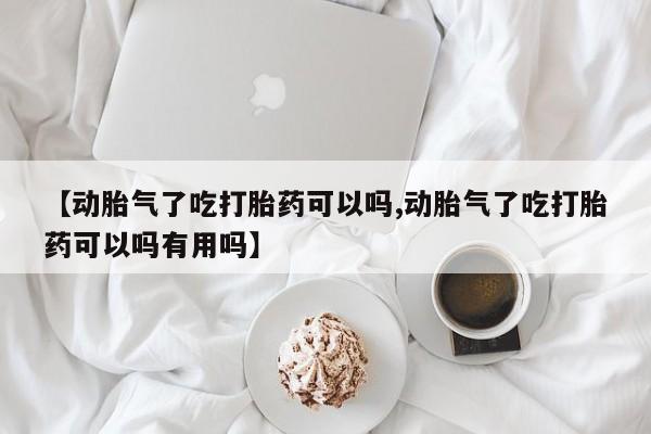 打胎药微信联系方式，【动胎气了吃打胎药可以吗,动胎气了吃打胎药可以吗有用吗】