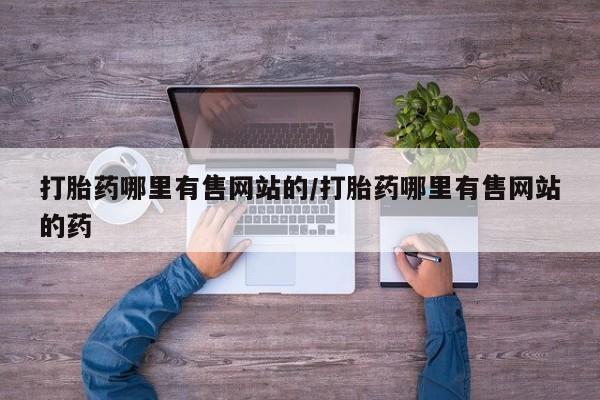 打胎药微信联系方式,打胎药哪里有售网站的/打胎药哪里有售网站的药