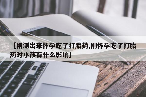 打胎药微信联系方式，【刚测出来怀孕吃了打胎药,刚怀孕吃了打胎药对小孩有什么影响】