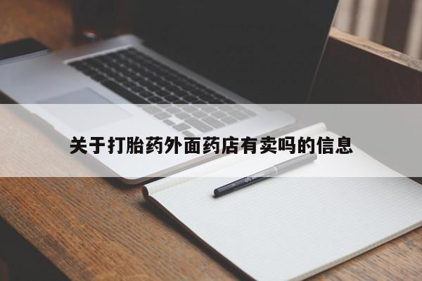 打胎药微信联系方式，关于打胎药外面药店有卖吗的信息