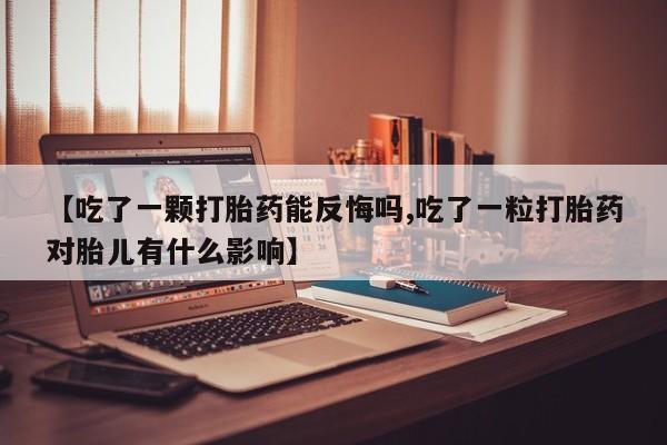 打胎药微信联系方式，【吃了一颗打胎药能反悔吗,吃了一粒打胎药对胎儿有什么影响】