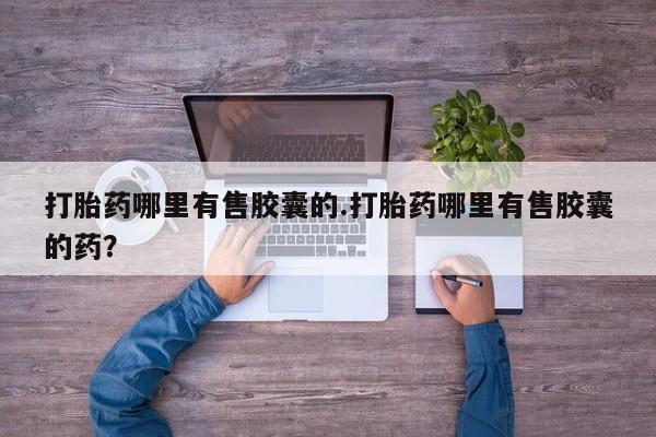 打胎药微信联系方式，打胎药哪里有售胶囊的.打胎药哪里有售胶囊的药？