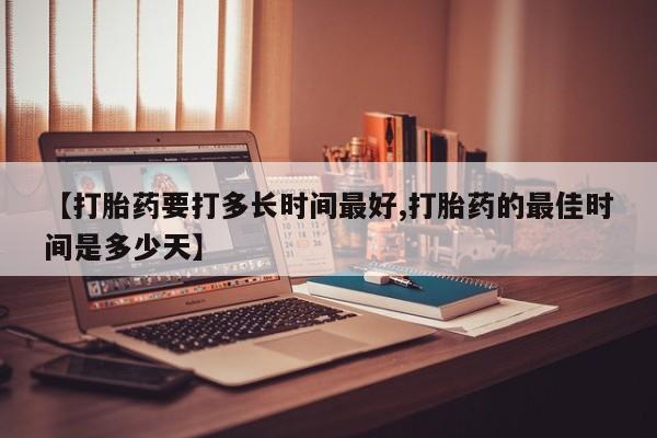 打胎药微信联系方式，【打胎药要打多长时间最好,打胎药的最佳时间是多少天】