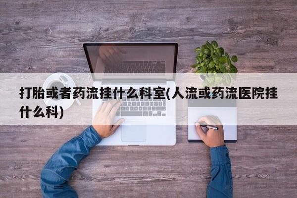 打胎药微信联系方式，打胎或者药流挂什么科室(人流或药流医院挂什么科)